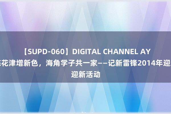 【SUPD-060】DIGITAL CHANNEL AYA 悠悠花津增新色，海角学子共一家——记新雷锋2014年迎新活动