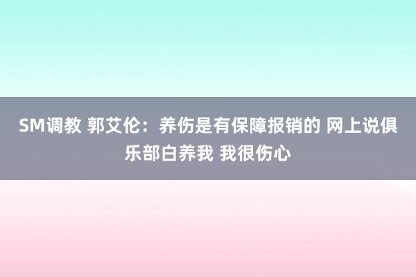 SM调教 郭艾伦：养伤是有保障报销的 网上说俱乐部白养我 我很伤心