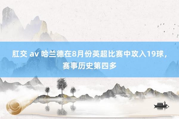 肛交 av 哈兰德在8月份英超比赛中攻入19球，赛事历史第四多