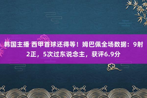 韩国主播 西甲首球还得等！姆巴佩全场数据：9射2正，5次过东说念主，获评6.9分