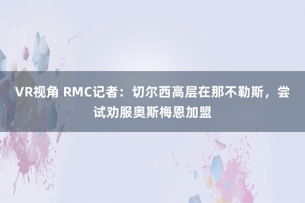 VR视角 RMC记者：切尔西高层在那不勒斯，尝试劝服奥斯梅恩加盟