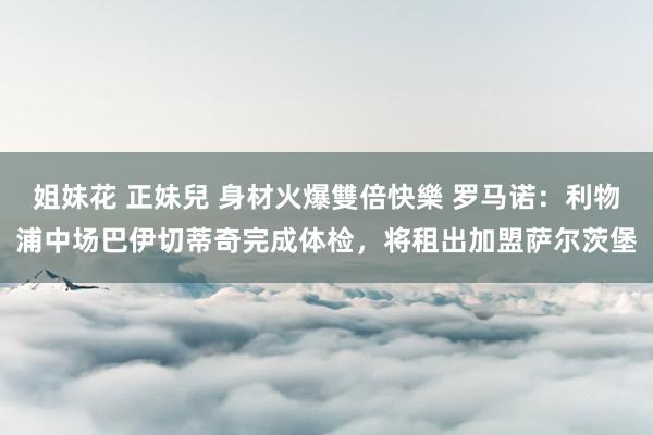 姐妹花 正妹兒 身材火爆雙倍快樂 罗马诺：利物浦中场巴伊切蒂奇完成体检，将租出加盟萨尔茨堡