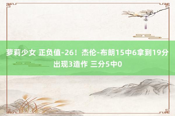 萝莉少女 正负值-26！杰伦-布朗15中6拿到19分出现3造作 三分5中0