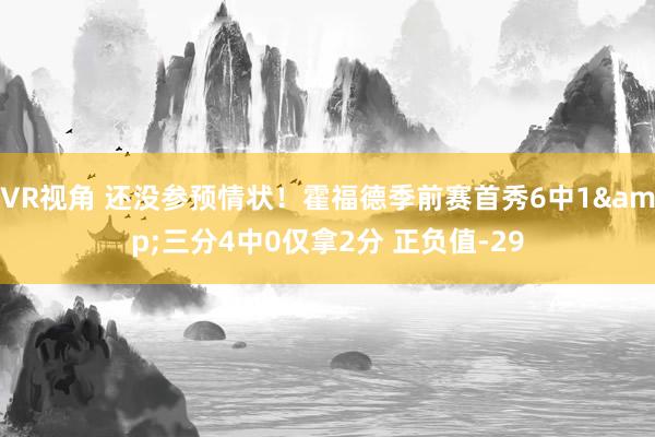 VR视角 还没参预情状！霍福德季前赛首秀6中1&三分4中0仅拿2分 正负值-29