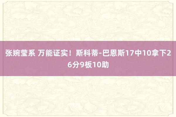 张婉莹系 万能证实！斯科蒂-巴恩斯17中10拿下26分9板10助