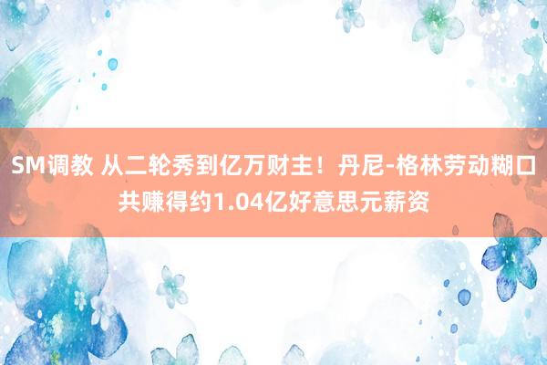 SM调教 从二轮秀到亿万财主！丹尼-格林劳动糊口共赚得约1.04亿好意思元薪资