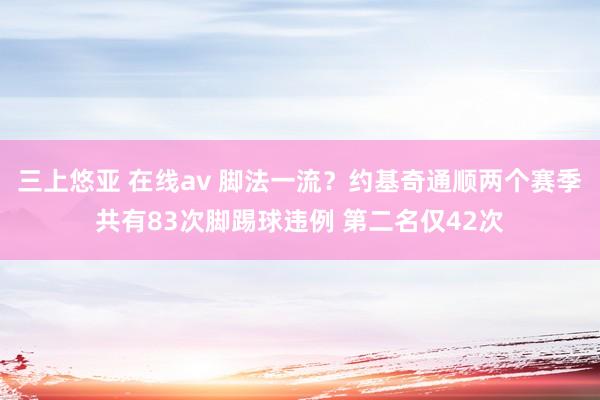三上悠亚 在线av 脚法一流？约基奇通顺两个赛季共有83次脚踢球违例 第二名仅42次