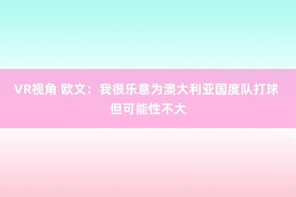 VR视角 欧文：我很乐意为澳大利亚国度队打球 但可能性不大