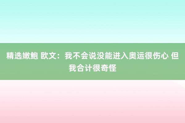精选嫩鲍 欧文：我不会说没能进入奥运很伤心 但我合计很奇怪