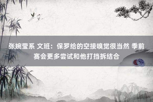 张婉莹系 文班：保罗给的空接嗅觉很当然 季前赛会更多尝试和他打挡拆结合