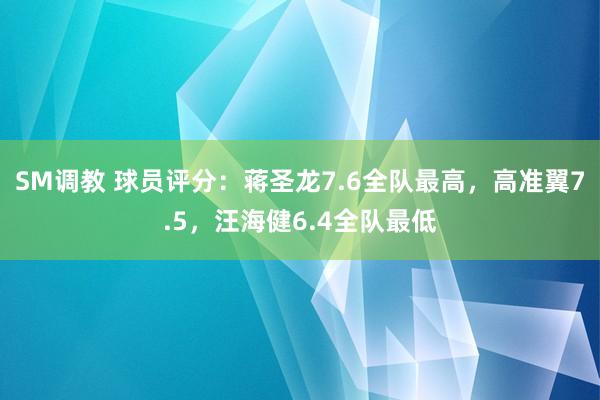 SM调教 球员评分：蒋圣龙7.6全队最高，高准翼7.5，汪海健6.4全队最低