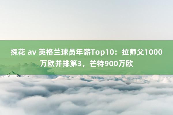 探花 av 英格兰球员年薪Top10：拉师父1000万欧并排第3，芒特900万欧