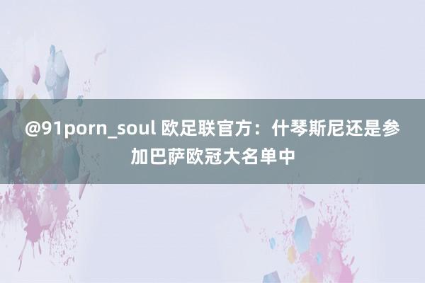 @91porn_soul 欧足联官方：什琴斯尼还是参加巴萨欧冠大名单中
