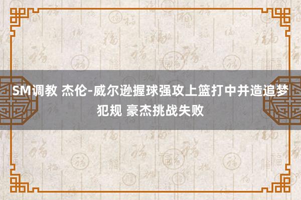 SM调教 杰伦-威尔逊握球强攻上篮打中并造追梦犯规 豪杰挑战失败