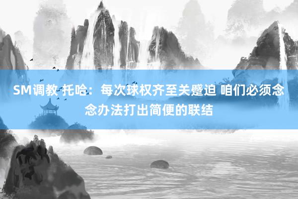 SM调教 托哈：每次球权齐至关蹙迫 咱们必须念念办法打出简便的联结