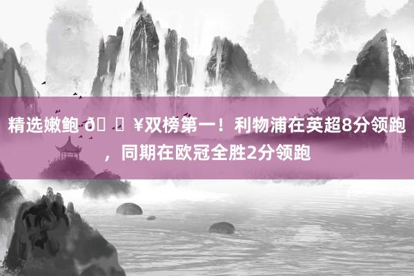 精选嫩鲍 💥双榜第一！利物浦在英超8分领跑，同期在欧冠全胜2分领跑