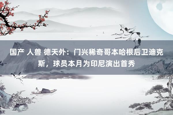 国产 人兽 德天外：门兴稀奇哥本哈根后卫迪克斯，球员本月为印尼演出首秀