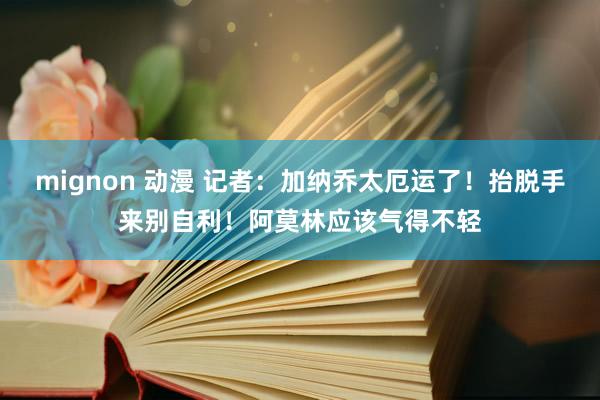 mignon 动漫 记者：加纳乔太厄运了！抬脱手来别自利！阿莫林应该气得不轻
