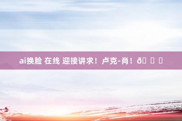 ai换脸 在线 迎接讲求！卢克-肖！👊