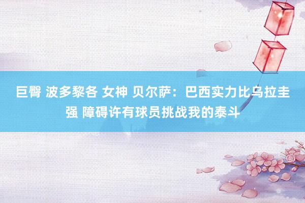 巨臀 波多黎各 女神 贝尔萨：巴西实力比乌拉圭强 障碍许有球员挑战我的泰斗