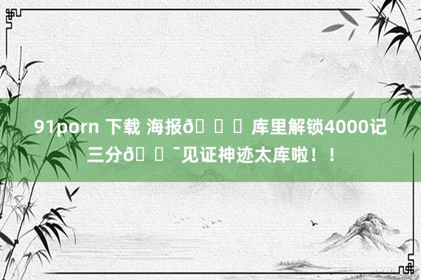 91porn 下载 海报📌库里解锁4000记三分🎯见证神迹太库啦！！