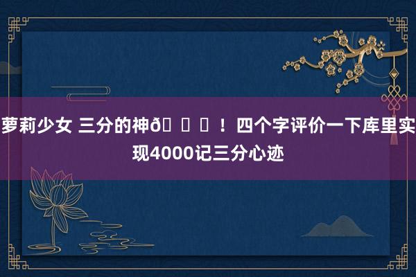 萝莉少女 三分的神👌！四个字评价一下库里实现4000记三分心迹