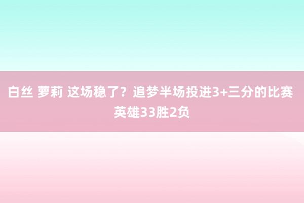 白丝 萝莉 这场稳了？追梦半场投进3+三分的比赛 英雄33胜2负