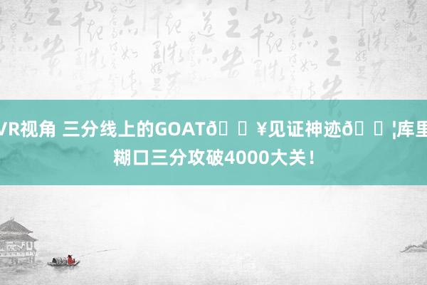 VR视角 三分线上的GOAT💥见证神迹💦库里糊口三分攻破4000大关！