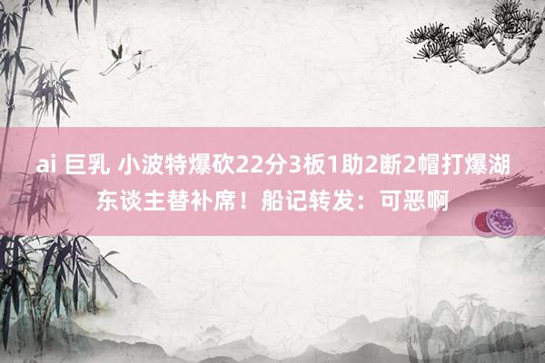 ai 巨乳 小波特爆砍22分3板1助2断2帽打爆湖东谈主替补席！船记转发：可恶啊