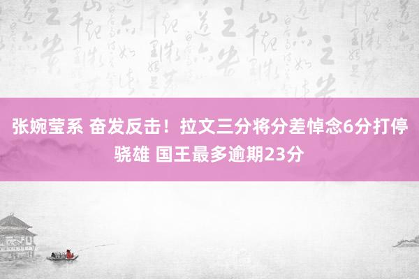 张婉莹系 奋发反击！拉文三分将分差悼念6分打停骁雄 国王最多逾期23分