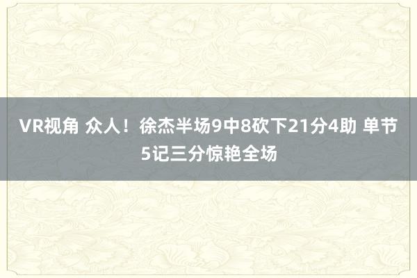 VR视角 众人！徐杰半场9中8砍下21分4助 单节5记三分惊艳全场