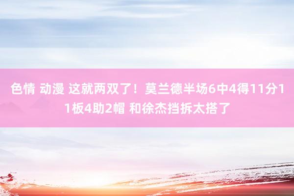 色情 动漫 这就两双了！莫兰德半场6中4得11分11板4助2帽 和徐杰挡拆太搭了