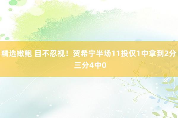 精选嫩鲍 目不忍视！贺希宁半场11投仅1中拿到2分 三分4中0