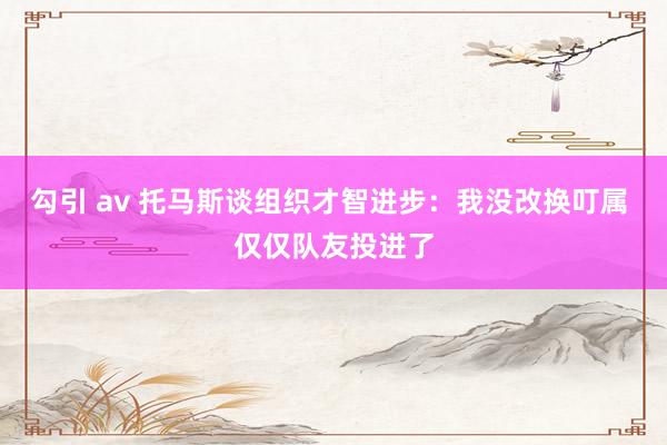 勾引 av 托马斯谈组织才智进步：我没改换叮属 仅仅队友投进了