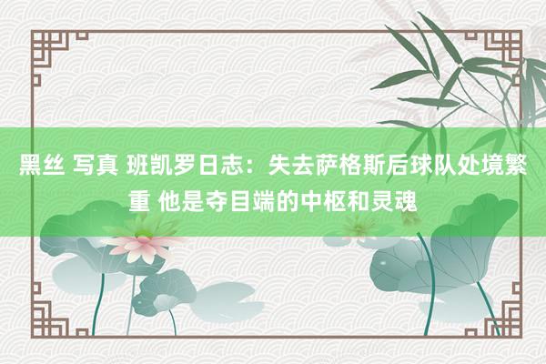 黑丝 写真 班凯罗日志：失去萨格斯后球队处境繁重 他是夺目端的中枢和灵魂