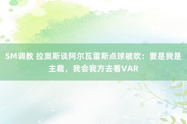 SM调教 拉奥斯谈阿尔瓦雷斯点球被吹：要是我是主裁，我会我方去看VAR