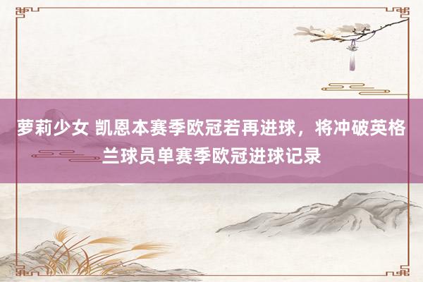 萝莉少女 凯恩本赛季欧冠若再进球，将冲破英格兰球员单赛季欧冠进球记录