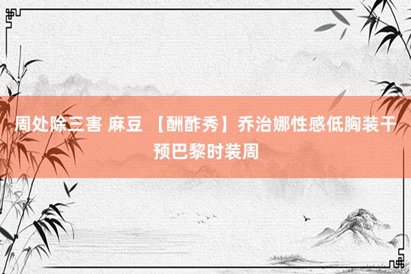 周处除三害 麻豆 【酬酢秀】乔治娜性感低胸装干预巴黎时装周