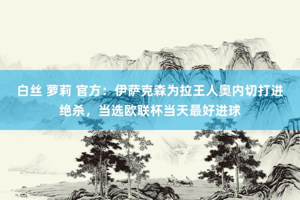 白丝 萝莉 官方：伊萨克森为拉王人奥内切打进绝杀，当选欧联杯当天最好进球
