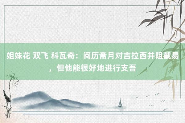 姐妹花 双飞 科瓦奇：阅历斋月对吉拉西并阻截易，但他能很好地进行支吾