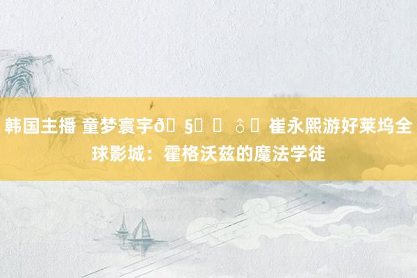 韩国主播 童梦寰宇🧙‍♂️崔永熙游好莱坞全球影城：霍格沃兹的魔法学徒