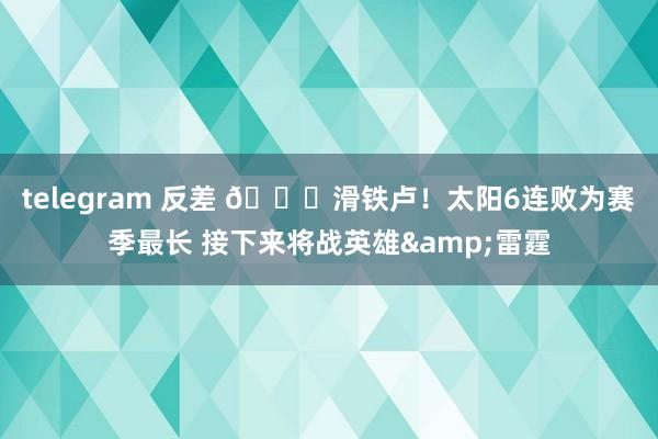 telegram 反差 😅滑铁卢！太阳6连败为赛季最长 接下来将战英雄&雷霆