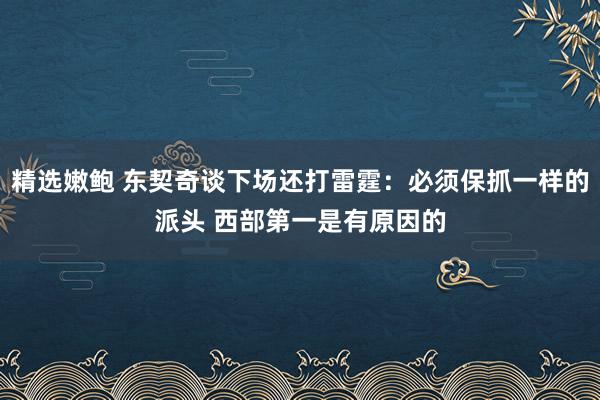 精选嫩鲍 东契奇谈下场还打雷霆：必须保抓一样的派头 西部第一是有原因的