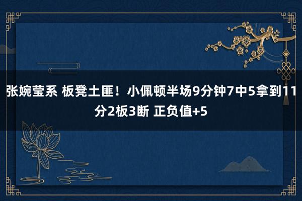 张婉莹系 板凳土匪！小佩顿半场9分钟7中5拿到11分2板3断 正负值+5
