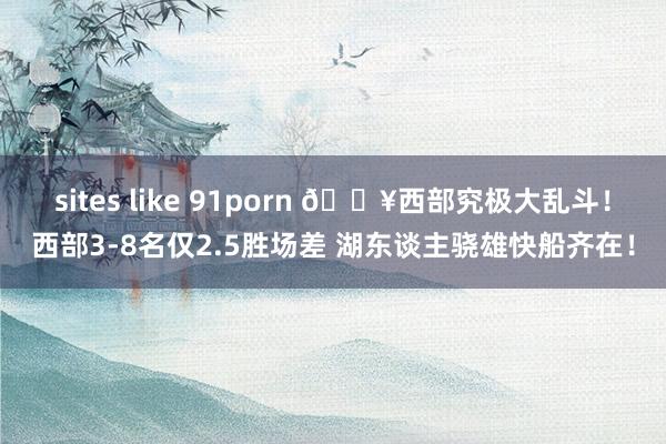 sites like 91porn 🔥西部究极大乱斗！西部3-8名仅2.5胜场差 湖东谈主骁雄快船齐在！