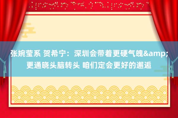 张婉莹系 贺希宁：深圳会带着更硬气魄&更通晓头脑转头 咱们定会更好的邂逅