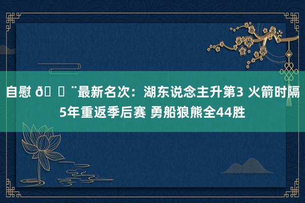 自慰 🚨最新名次：湖东说念主升第3 火箭时隔5年重返季后赛 勇船狼熊全44胜