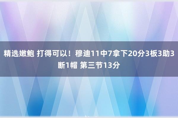 精选嫩鲍 打得可以！穆迪11中7拿下20分3板3助3断1帽 第三节13分