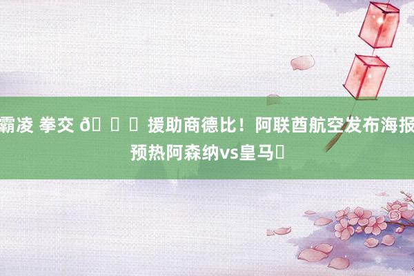 霸凌 拳交 😎援助商德比！阿联酋航空发布海报预热阿森纳vs皇马✈
