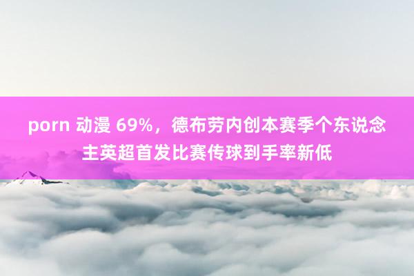 porn 动漫 69%，德布劳内创本赛季个东说念主英超首发比赛传球到手率新低